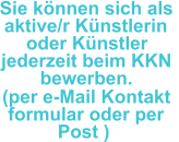 Sie können sich als  aktive/r Künstlerin  oder Künstler  jederzeit beim KKN  bewerben.  (per e-Mail Kontakt  formular oder per   Post )