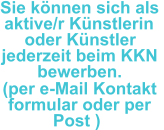 Sie können sich als  aktive/r Künstlerin  oder Künstler  jederzeit beim KKN  bewerben.  (per e-Mail Kontakt  formular oder per   Post )