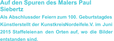 Auf den Spuren des Malers Paul Siebertz Als    Abschluss    der    Feiern    zum    100.    Geburtstag    des  Künstler    stellt    der    Kunstkreis    Nordeifel    e.V.    im    Juni  2015    Staffeleien    an    den    Orten    auf,    wo    die    Bilder  entstanden sind.